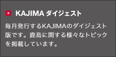 KAJIMAダイジェスト 毎月発行するKAJIMAのダイジェスト版です。鹿島に関する様々なトピックを掲載しています。