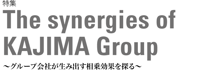 The synergies of KAJIMA Group ～グループ会社が生み出す相乗効果を探る～