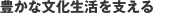 豊かな文化生活を支える
