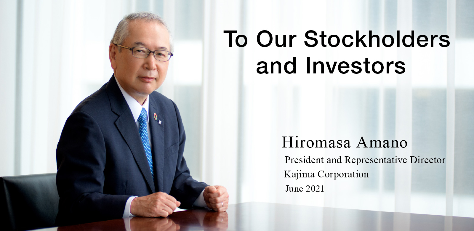 To Our Stockholders and Investors Hiromasa Amano President and Representative Director Kajima Corporation