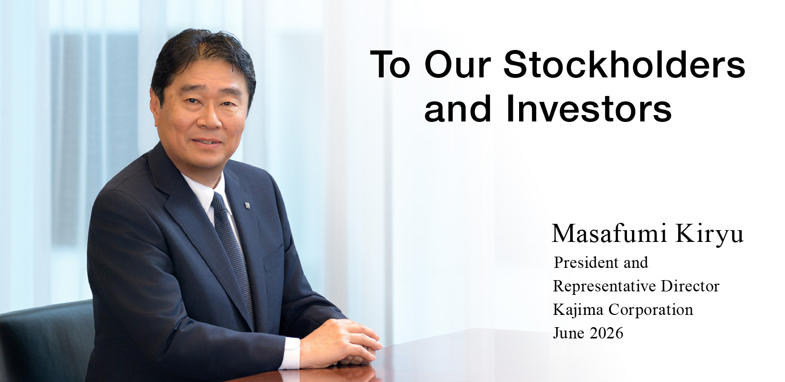 To Our Stockholders and Investors Masafumi Kiryu President and Representative Director Kajima Corporation