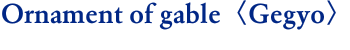 Ornament of gable〈Gegyo〉