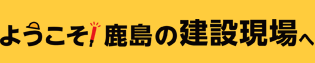 ようこそ！ 鹿島の建設現場へ