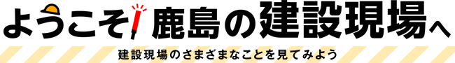 ようこそ！ 鹿島の建設現場へ