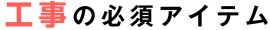 工事の必須アイテム