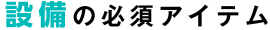 設備の必須アイテム