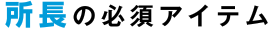 所長の必須アイテム