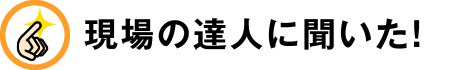 現場の達人に聞いた！