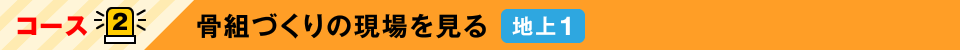 コース1：骨組づくりの現場を見る 地上1