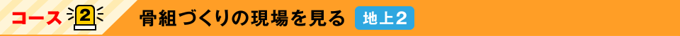 コース2：骨組づくりの現場を見る　地上2