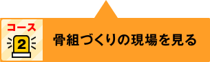 コース2：骨組づくりの現場を見る