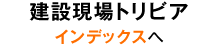 建設現場トリビアインデクスへ