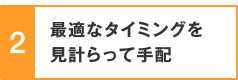 2.最適なタイミングを見計らって手配