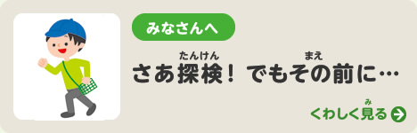 さあ探検！　でもその前に…　みなさんへ