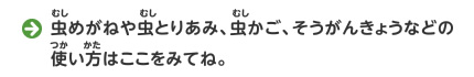 虫めがねや虫とりあみ、虫かご、そうがんきょうなどの使い方はここをみてね。