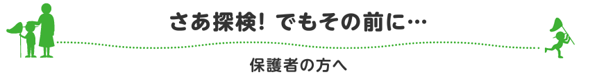 さあ探検！ でもその前に…　保護者の方へ