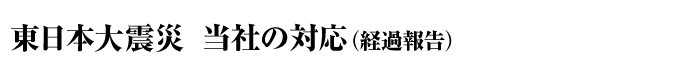 東日本大震災　当社の対応（経過報告）