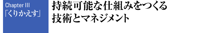 Chapter III 「くりかえす」 持続可能な仕組みをつくる技術とマネジメント