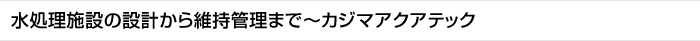 水処理施設の設計から維持管理まで～カジマアクアテック