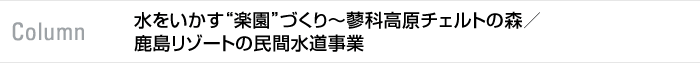 column 水をいかす“楽園”づくり～蓼科高原チェルトの森／鹿島リゾートの民間水道事業