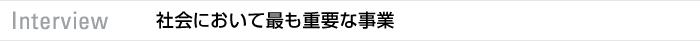 interview 社会において最も重要な事業