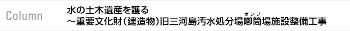 column 水の土木遺産を護る～重要文化財（建造物）旧三河島汚水処分場喞筒場施設整備工事