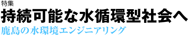 持続可能な水循環型社会へ 鹿島の水環境エンジニアリング