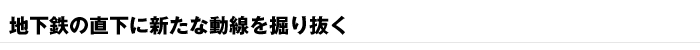 地下鉄の直下に新たな動線を掘り抜く