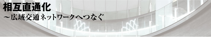 相互直通化〜広域交通ネットワークへつなぐ