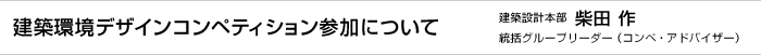 建築環境デザインコンペティション参加について　建築設計本部 柴田 作 統括グループリーダー（コンペ・アドバイザー）