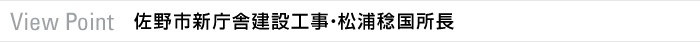 View Point　佐野市新庁舎建設工事・松浦稔国所長