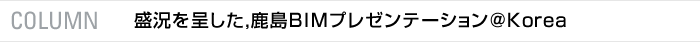 COLUMN　盛況を呈した，鹿島BIMプレゼンテーション＠Korea