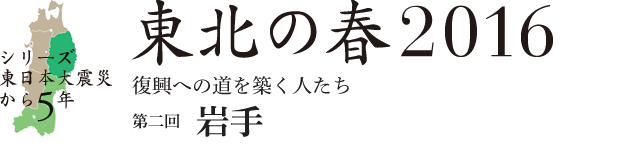 シリーズ 東日本大震災から5年　東北の春2016　復興への道を築く人たち　第2回：岩手