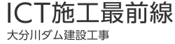 ICT施工最前線　大分川ダム建設工事