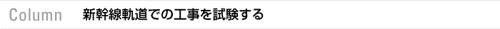 Column　新幹線軌道での工事を試験する