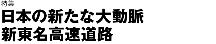 特集　日本の新たな大動脈 新東名高速道路