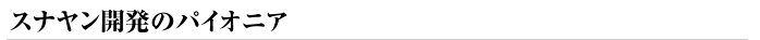 スナヤン開発の
パイオニア