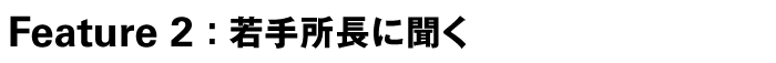 Feature 2:若手所長に聞く