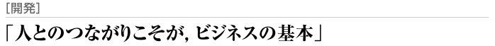 「人とのつながりおそが，ビジネスの基本」