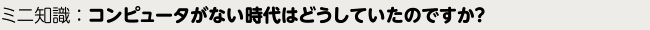 ミニ知識：コンピュータがない時代はどうしていたのですか？