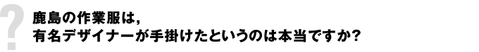 鹿島の作業服は，有名デザイナーが手掛けたというのは本当ですか？