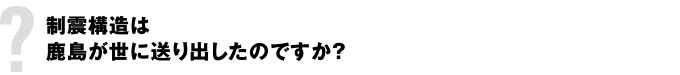 制震構造は鹿島が世に送り出したのですか？