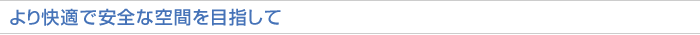 より快適で安全な空間を目指して