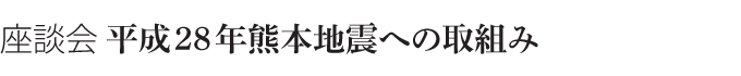 座談会 平成28年熊本地震への取組み