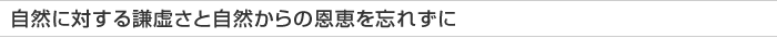 自然に対する謙虚さと自然からの恩恵を忘れずに