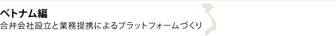 ベトナム編　合弁会社設立と業務提携によるプラットフォームづくり