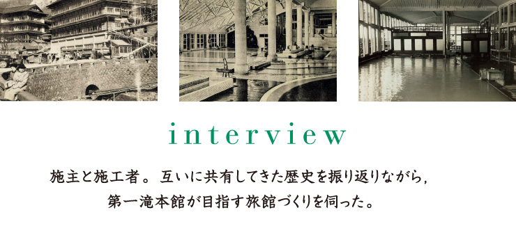 interview 施主と施工者。互いに共有してきた歴史を振り返りながら，第一滝本館が目指す旅館づくりを伺った。