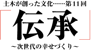 土木が創った文化「伝承」～次世代の幸せづくり～