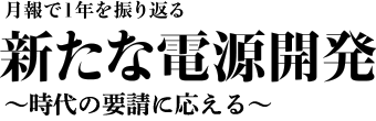 月報で1年を振り返る　新たな電源開発　～時代の要請に応える～