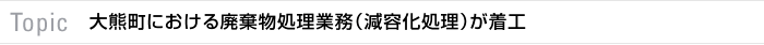 Topic 大熊町における廃棄物処理業務（減容化処理）が着工